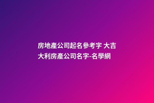 房地產公司起名參考字 大吉大利房產公司名字-名學網-第1張-公司起名-玄機派